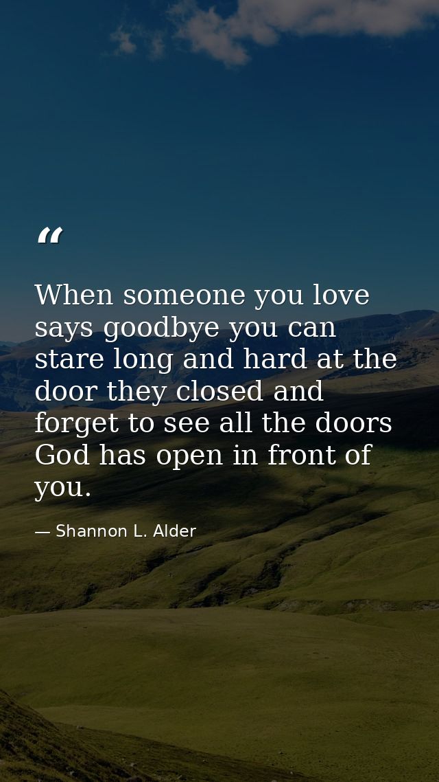 When someone you love says goodbye you can stare long and hard at the door they closed and forget to see all the doors G — Shannon L. Alder