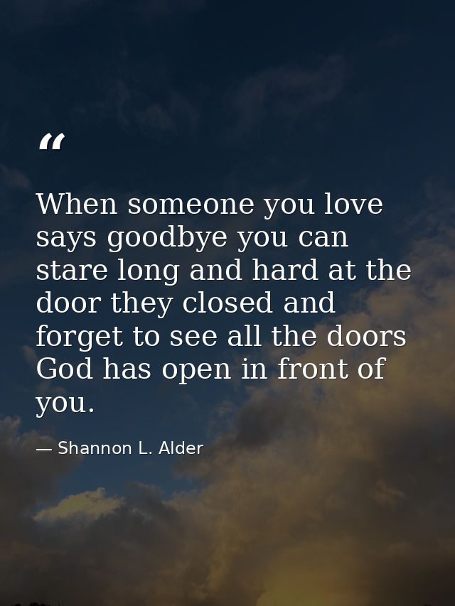 When someone you love says goodbye you can stare long and hard at the door they closed and forget to see all the doors G — Shannon L. Alder