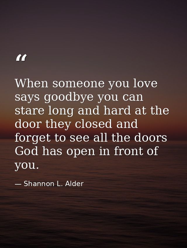 When someone you love says goodbye you can stare long and hard at the door they closed and forget to see all the doors G — Shannon L. Alder