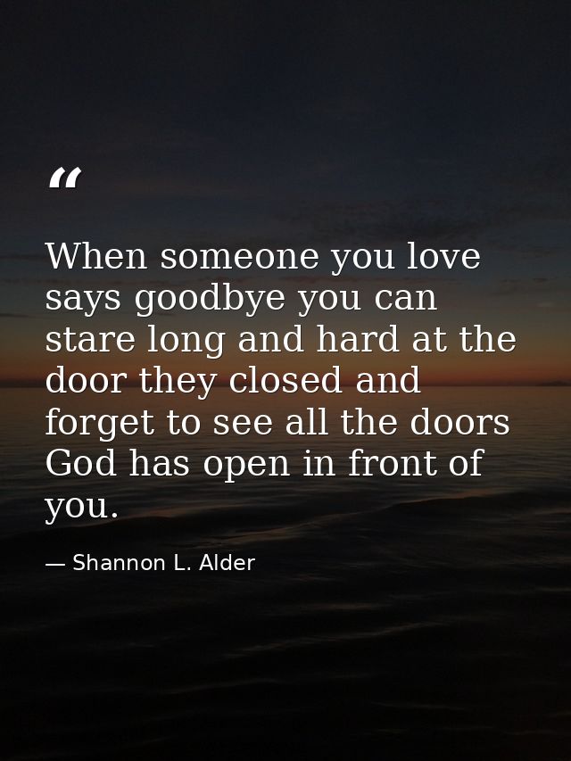 When someone you love says goodbye you can stare long and hard at the door they closed and forget to see all the doors G — Shannon L. Alder