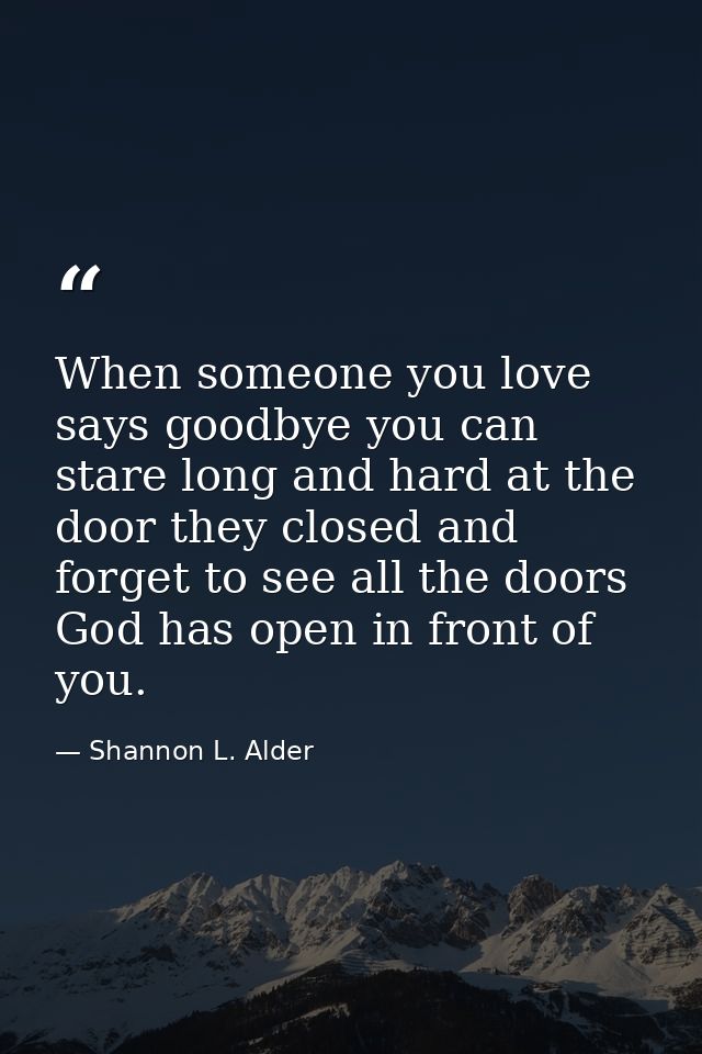 When someone you love says goodbye you can stare long and hard at the door they closed and forget to see all the doors G — Shannon L. Alder