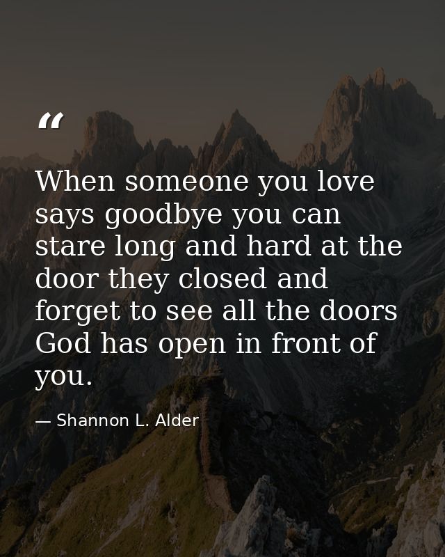 When someone you love says goodbye you can stare long and hard at the door they closed and forget to see all the doors G — Shannon L. Alder