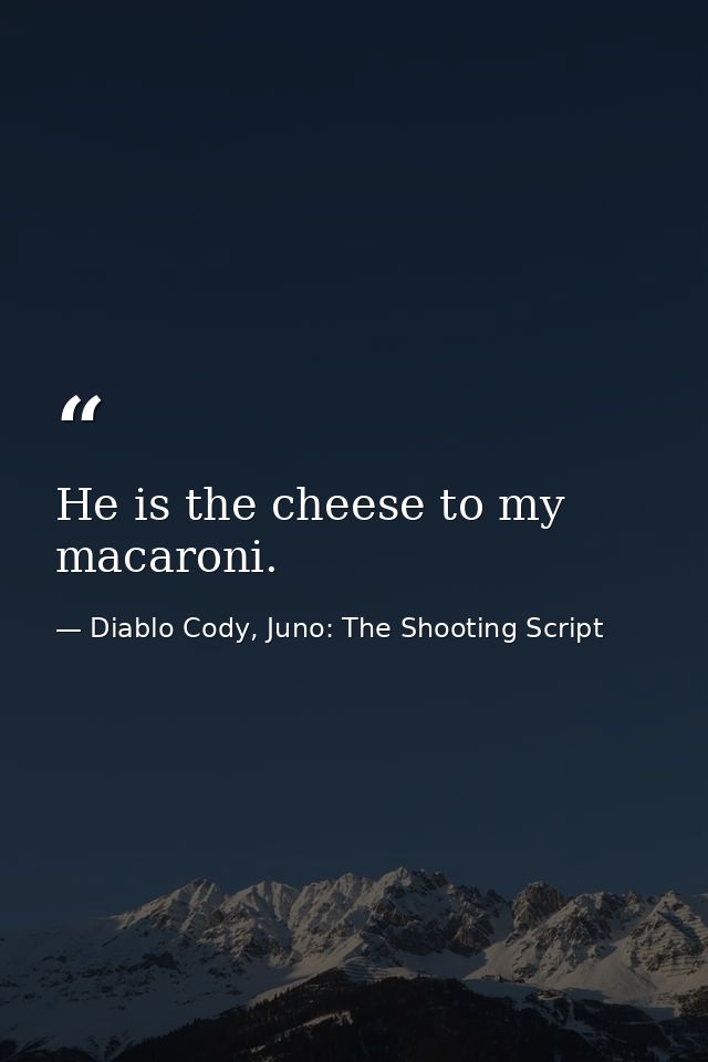 He is the cheese to my macaroni. — Diablo Cody, Juno: The Shooting Script
