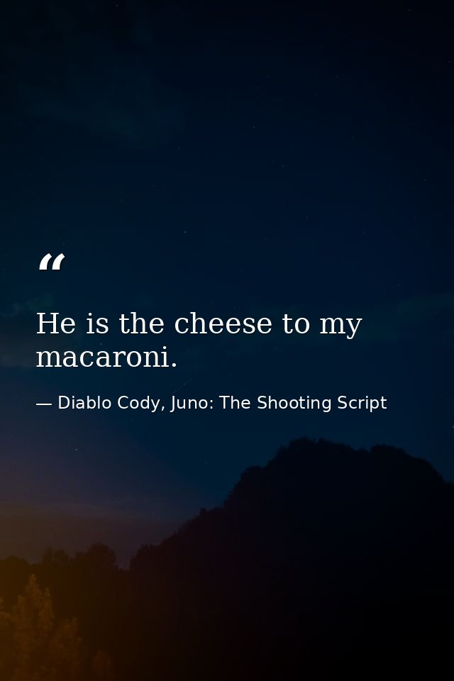 He is the cheese to my macaroni. — Diablo Cody, Juno: The Shooting Script