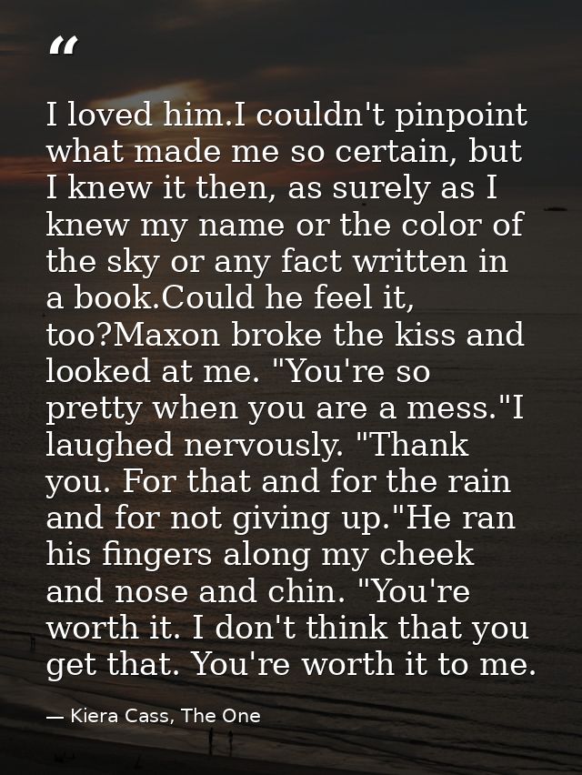 I loved him.I couldn't pinpoint what made me so certain, but I knew it then, as surely as I knew my name or the color of — Kiera Cass, The One