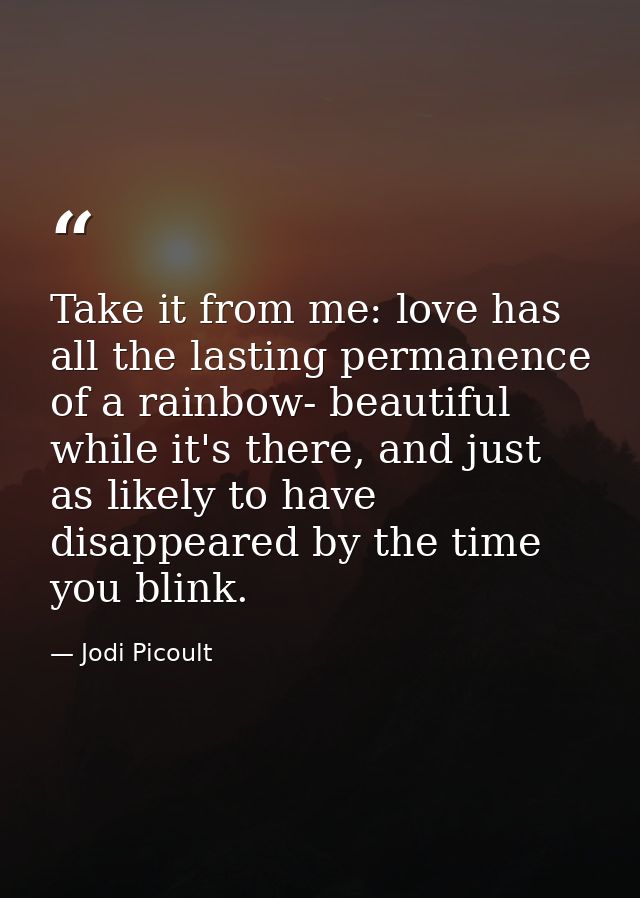Take it from me: love has all the lasting permanence of a rainbow- beautiful while it's there, and just as likely to hav — Jodi Picoult