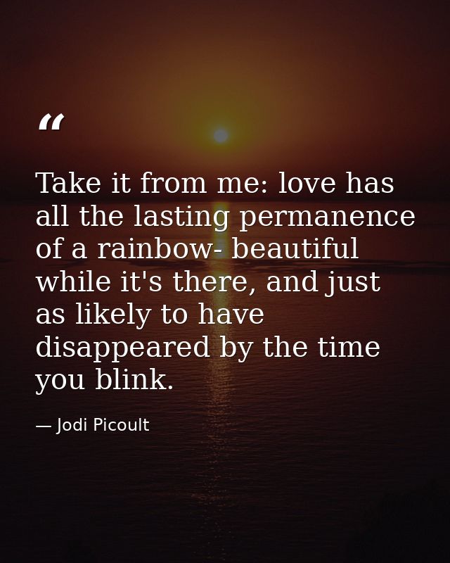 Take it from me: love has all the lasting permanence of a rainbow- beautiful while it's there, and just as likely to hav — Jodi Picoult