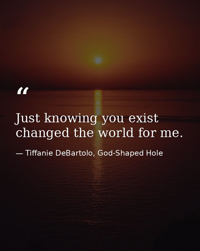 Just knowing you exist changed the world for me. — Tiffanie DeBartolo, God-Shaped Hole