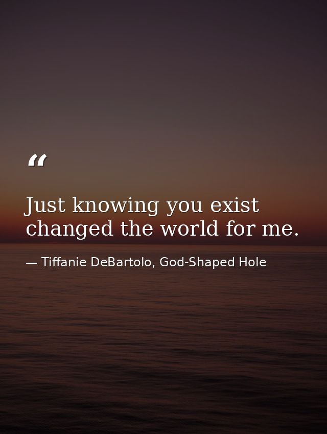 Just knowing you exist changed the world for me. — Tiffanie DeBartolo, God-Shaped Hole