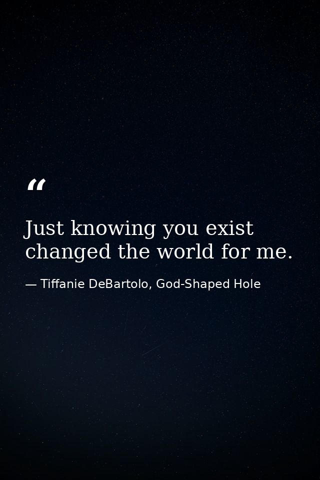 Just knowing you exist changed the world for me. — Tiffanie DeBartolo, God-Shaped Hole