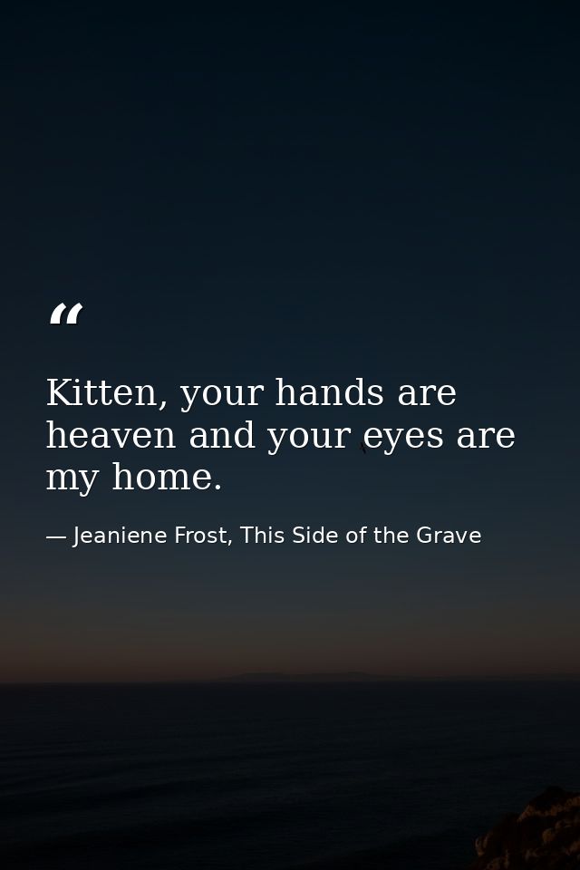 Kitten, your hands are heaven and your eyes are my home. — Jeaniene Frost, This Side of the Grave