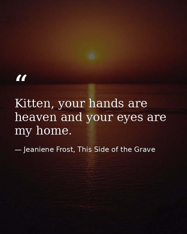 Kitten, your hands are heaven and your eyes are my home. — Jeaniene Frost, This Side of the Grave