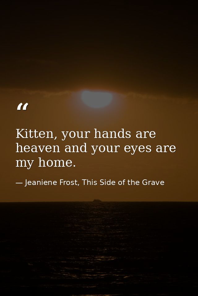 Kitten, your hands are heaven and your eyes are my home. — Jeaniene Frost, This Side of the Grave