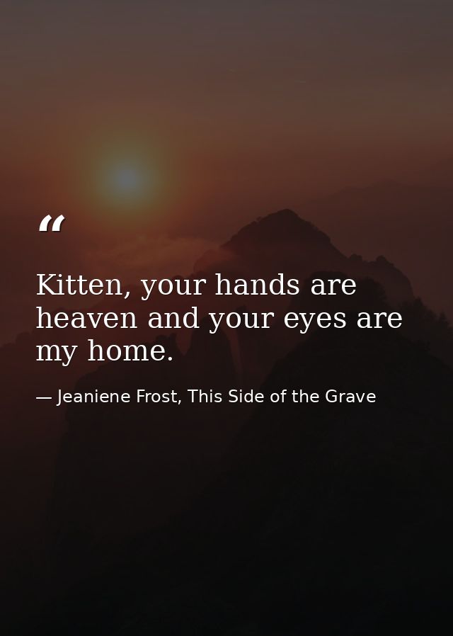 Kitten, your hands are heaven and your eyes are my home. — Jeaniene Frost, This Side of the Grave
