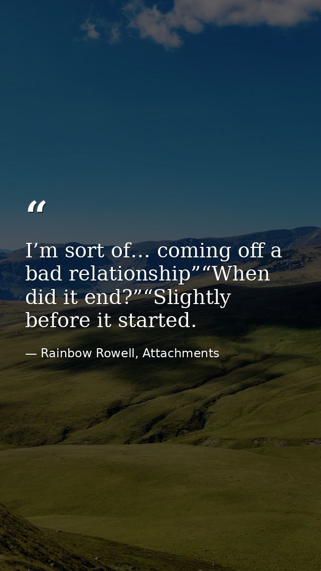 I’m sort of… coming off a bad relationship”“When did it end?”“Slightly before it started. — Rainbow Rowell, Attachments