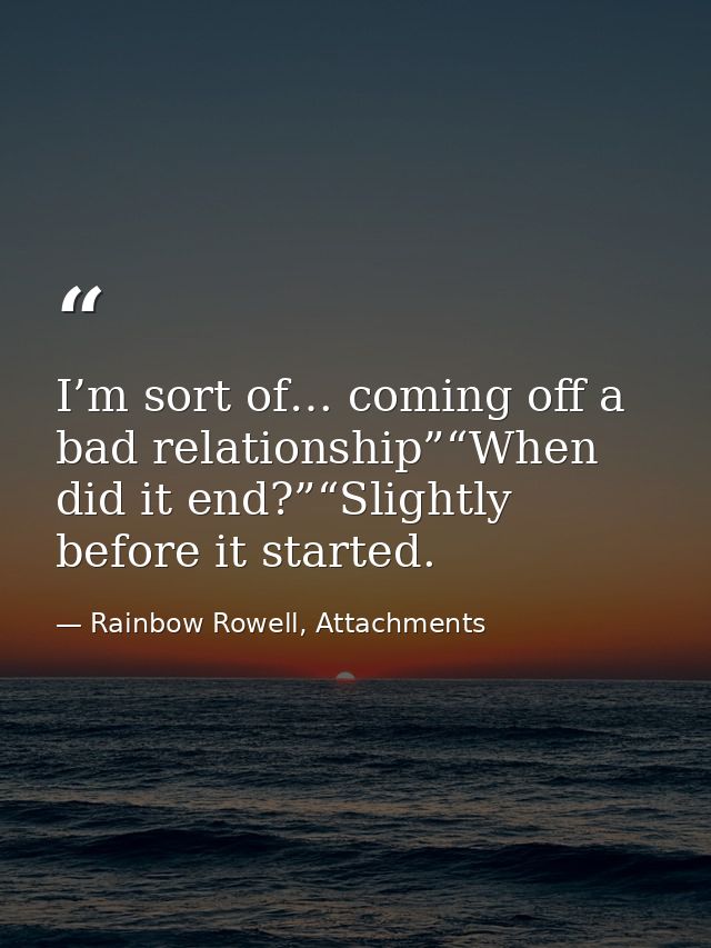 I’m sort of… coming off a bad relationship”“When did it end?”“Slightly before it started. — Rainbow Rowell, Attachments