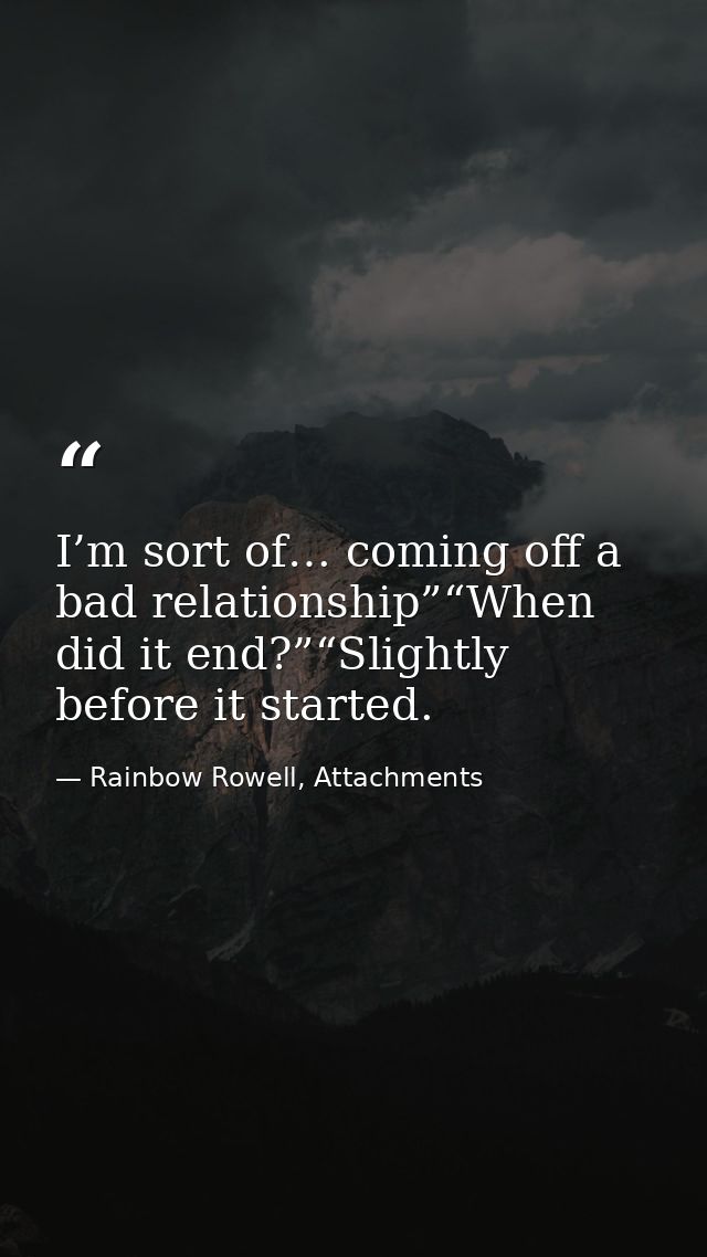 I’m sort of… coming off a bad relationship”“When did it end?”“Slightly before it started. — Rainbow Rowell, Attachments