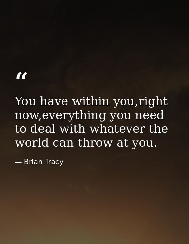 You have within you,right now,everything you need to deal with whatever the world can throw at you. — Brian Tracy