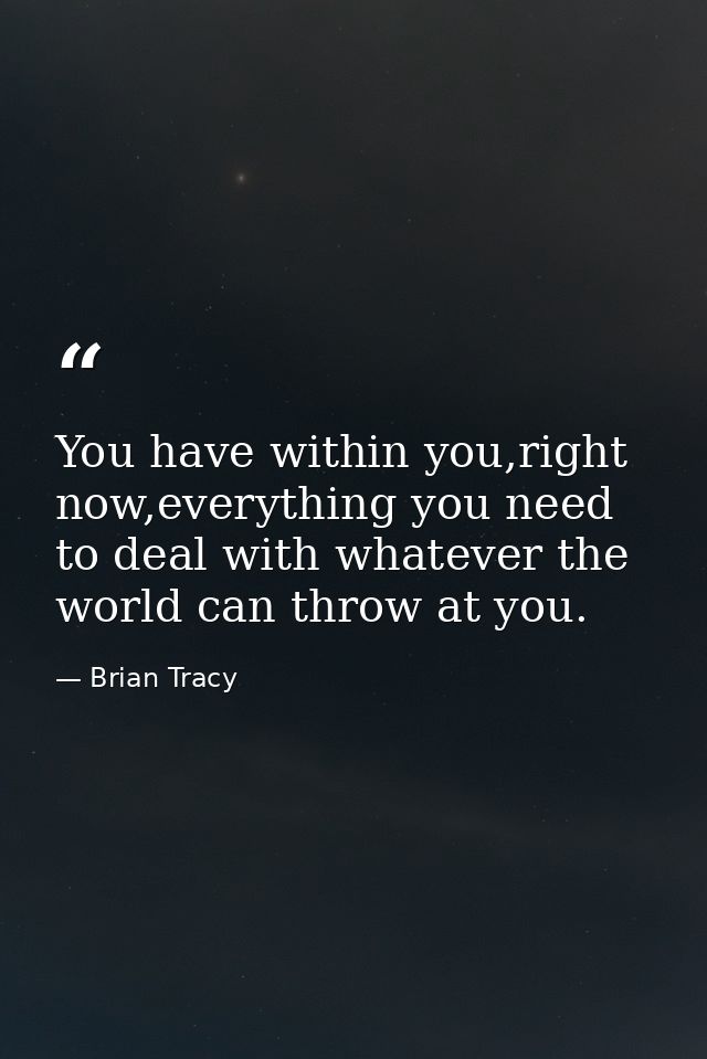 You have within you,right now,everything you need to deal with whatever the world can throw at you. — Brian Tracy