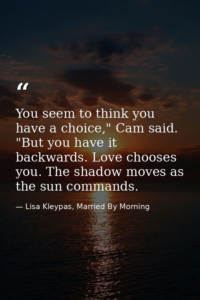 You seem to think you have a choice," Cam said. "But you have it backwards. Love chooses you. The shadow moves as the su — Lisa Kleypas, Married By Morning