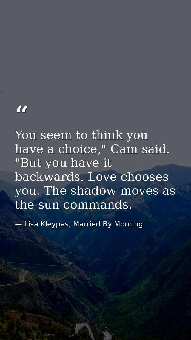You seem to think you have a choice," Cam said. "But you have it backwards. Love chooses you. The shadow moves as the su — Lisa Kleypas, Married By Morning