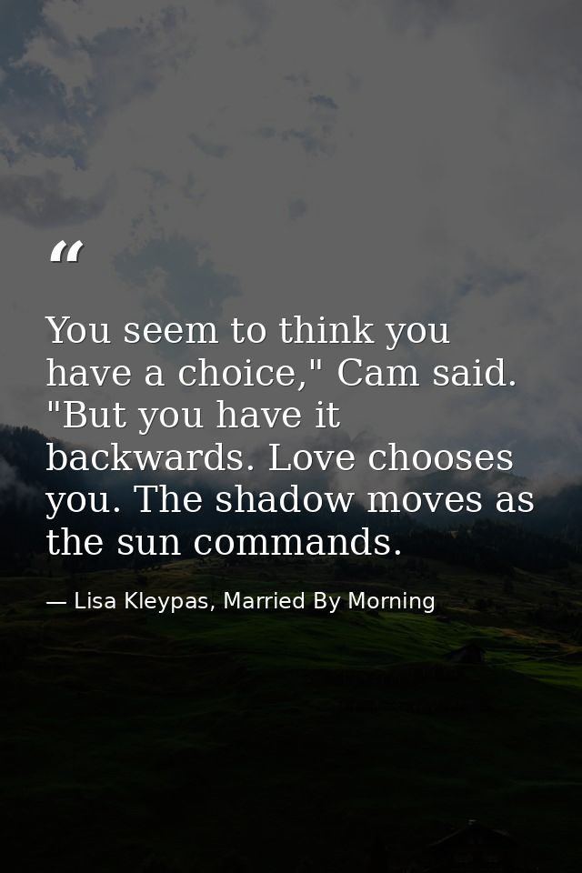 You seem to think you have a choice," Cam said. "But you have it backwards. Love chooses you. The shadow moves as the su — Lisa Kleypas, Married By Morning