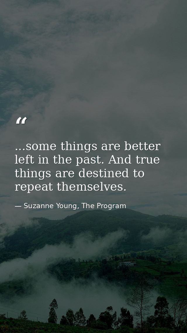 ...some things are better left in the past. And true things are destined to repeat themselves. — Suzanne Young, The Program