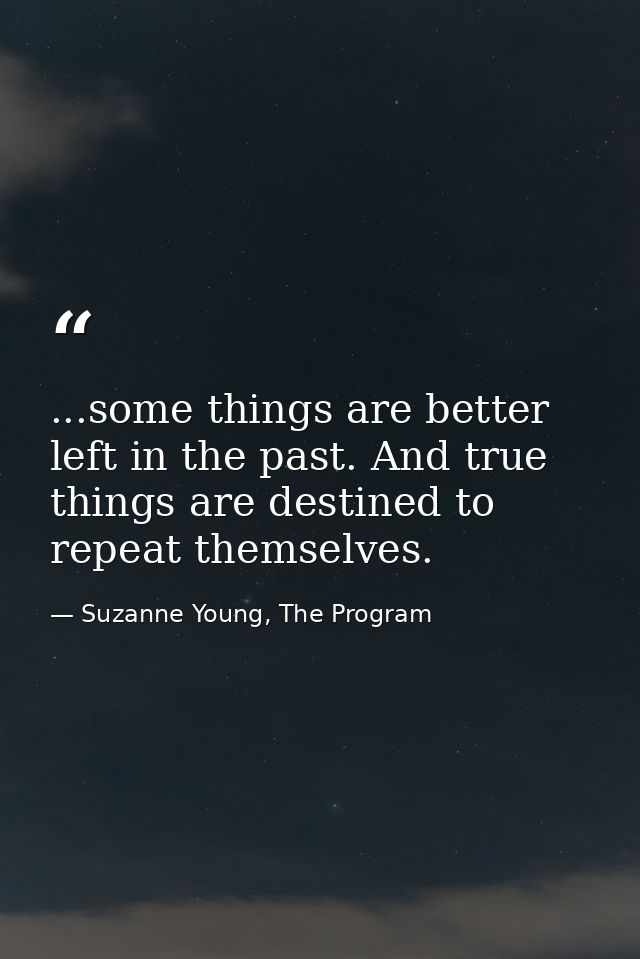 ...some things are better left in the past. And true things are destined to repeat themselves. — Suzanne Young, The Program