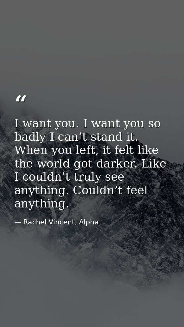 I want you. I want you so badly I can’t stand it. When you left, it felt like the world got darker. Like I couldn’t trul — Rachel Vincent, Alpha