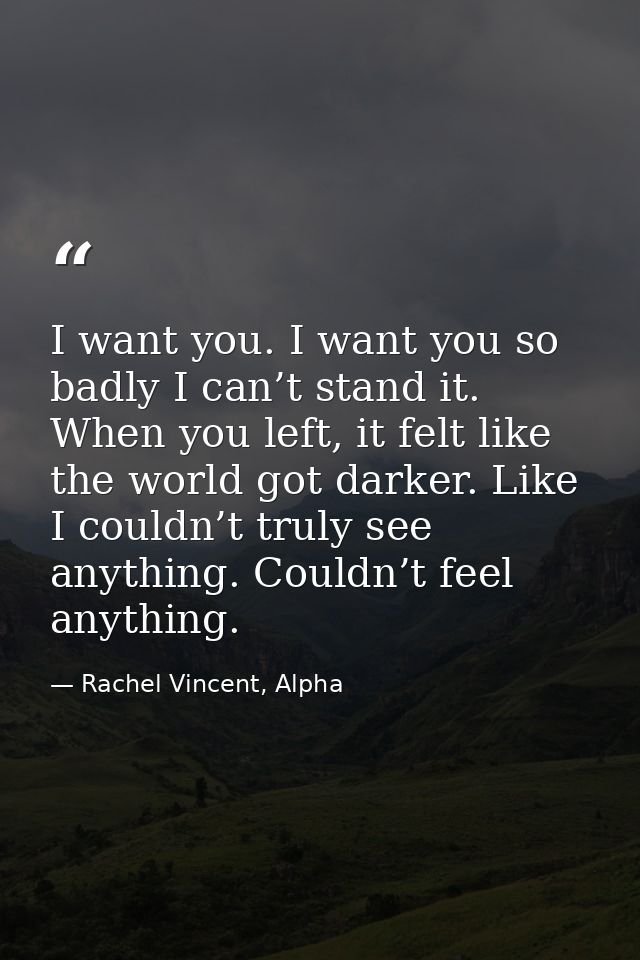 I want you. I want you so badly I can’t stand it. When you left, it felt like the world got darker. Like I couldn’t trul — Rachel Vincent, Alpha