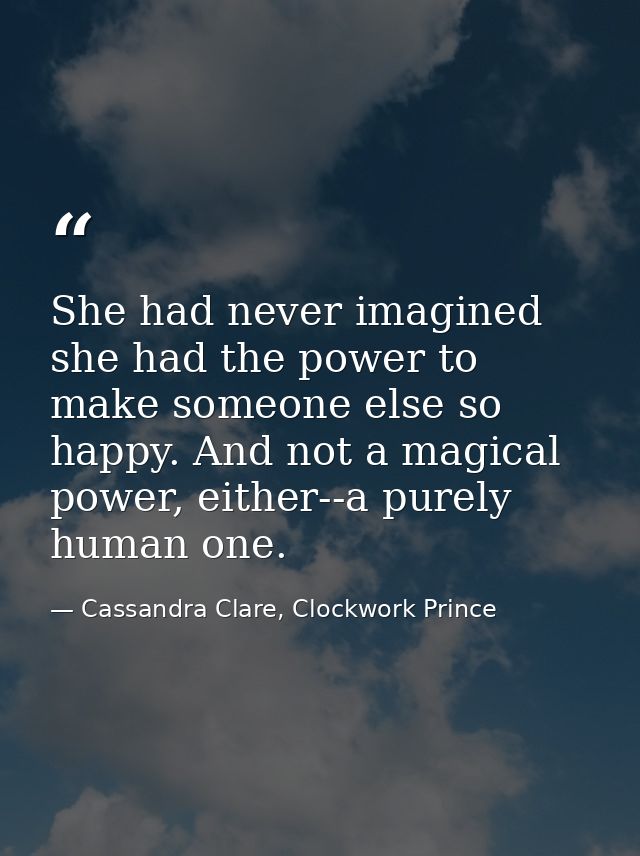 She had never imagined she had the power to make someone else so happy. And not a magical power, either--a purely human  — Cassandra Clare, Clockwork Prince