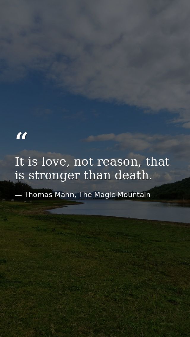 It is love, not reason, that is stronger than death. — Thomas Mann, The Magic Mountain