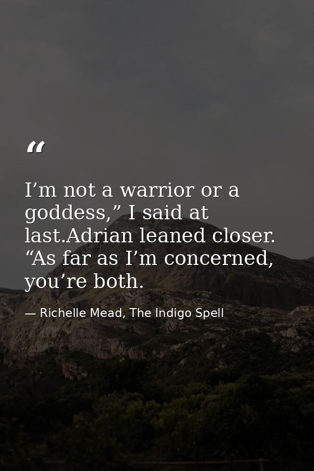 I’m not a warrior or a goddess,” I said at last.Adrian leaned closer. “As far as I’m concerned, you’re both. — Richelle Mead, The Indigo Spell