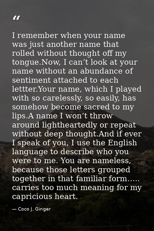I remember when your name was just another name that rolled without thought off my tongue.Now, I can’t look at your name — Coco J. Ginger