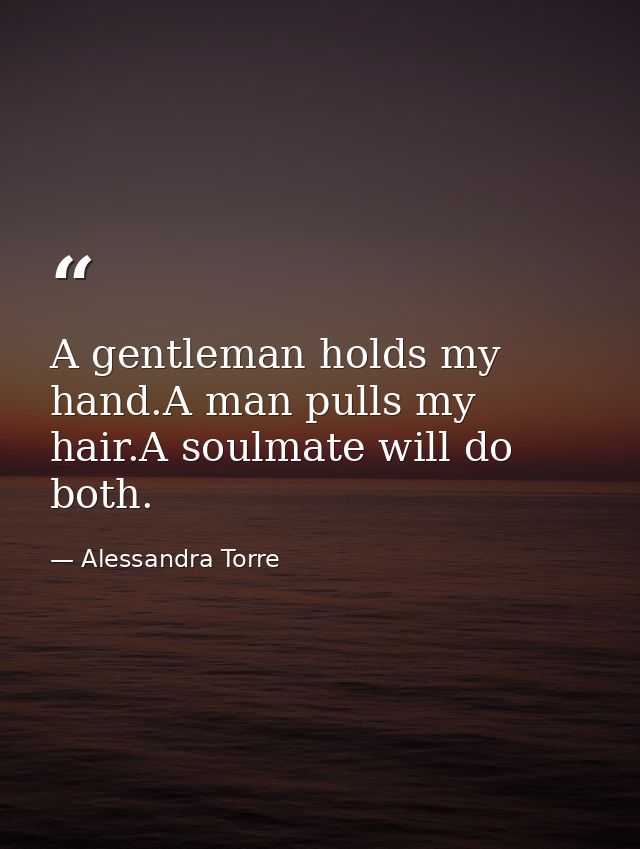 A gentleman holds my hand.A man pulls my hair.A soulmate will do both. — Alessandra Torre