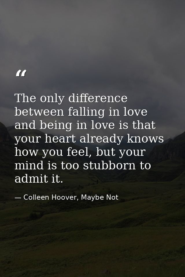 The only difference between falling in love and being in love is that your heart already knows how you feel, but your mi — Colleen Hoover, Maybe Not