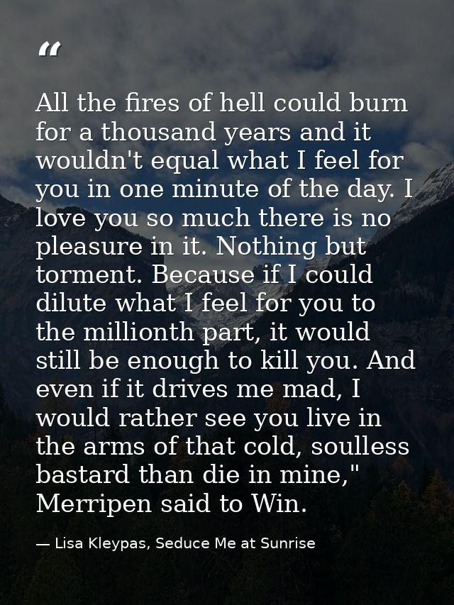 All the fires of hell could burn for a thousand years and it wouldn't equal what I feel for you in one minute of the day — Lisa Kleypas, Seduce Me at Sunrise
