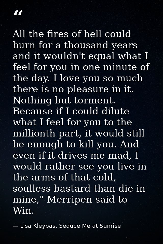 All the fires of hell could burn for a thousand years and it wouldn't equal what I feel for you in one minute of the day — Lisa Kleypas, Seduce Me at Sunrise