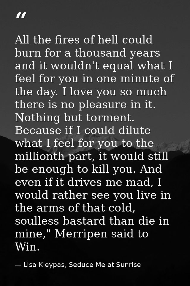 All the fires of hell could burn for a thousand years and it wouldn't equal what I feel for you in one minute of the day — Lisa Kleypas, Seduce Me at Sunrise