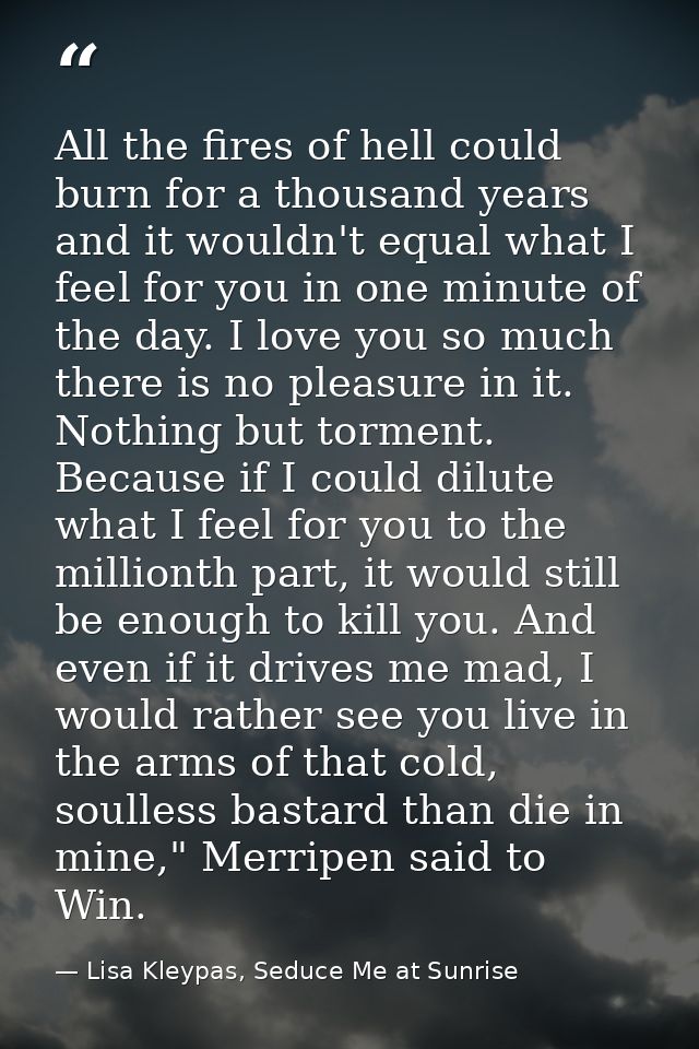 All the fires of hell could burn for a thousand years and it wouldn't equal what I feel for you in one minute of the day — Lisa Kleypas, Seduce Me at Sunrise