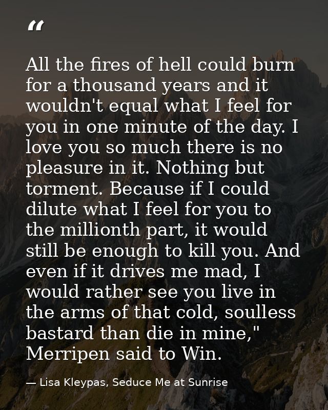 All the fires of hell could burn for a thousand years and it wouldn't equal what I feel for you in one minute of the day — Lisa Kleypas, Seduce Me at Sunrise