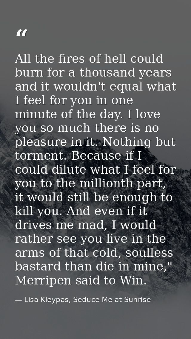 All the fires of hell could burn for a thousand years and it wouldn't equal what I feel for you in one minute of the day — Lisa Kleypas, Seduce Me at Sunrise