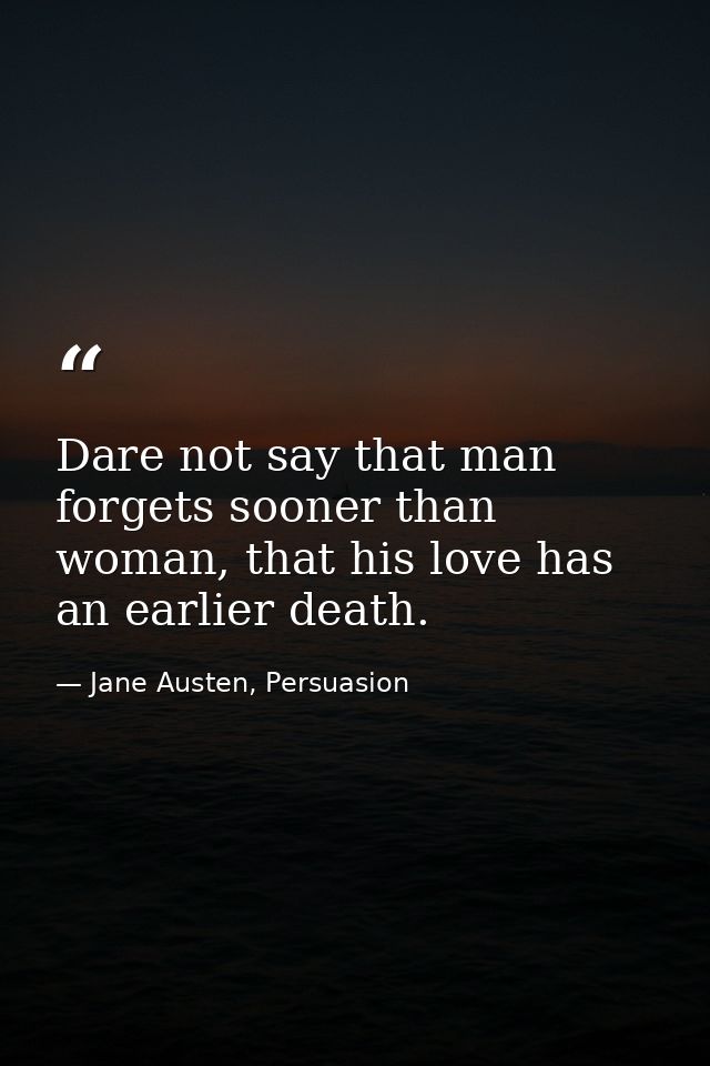 Dare not say that man forgets sooner than woman, that his love has an earlier death. — Jane Austen, Persuasion