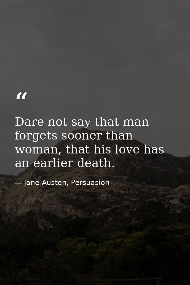 Dare not say that man forgets sooner than woman, that his love has an earlier death. — Jane Austen, Persuasion
