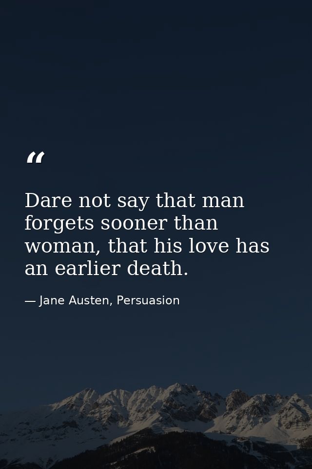 Dare not say that man forgets sooner than woman, that his love has an earlier death. — Jane Austen, Persuasion