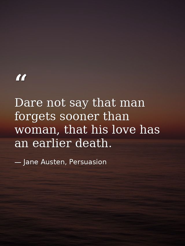 Dare not say that man forgets sooner than woman, that his love has an earlier death. — Jane Austen, Persuasion