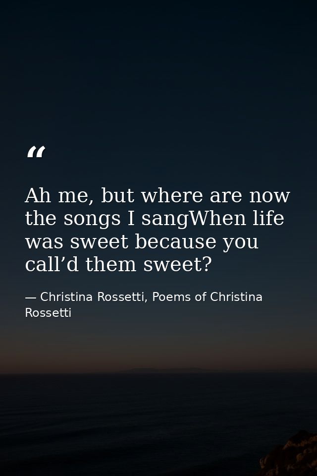 Ah me, but where are now the songs I sangWhen life was sweet because you call’d them sweet? — Christina Rossetti, Poems of Christina Rossetti