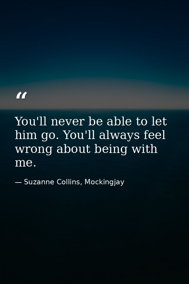 You'll never be able to let him go. You'll always feel wrong about being with me. — Suzanne Collins, Mockingjay