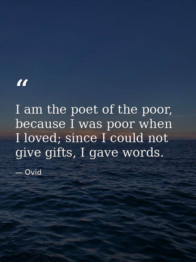 I am the poet of the poor, because I was poor when I loved; since I could not give gifts, I gave words. — Ovid