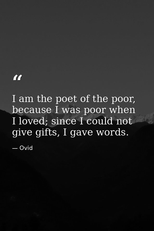 I am the poet of the poor, because I was poor when I loved; since I could not give gifts, I gave words. — Ovid